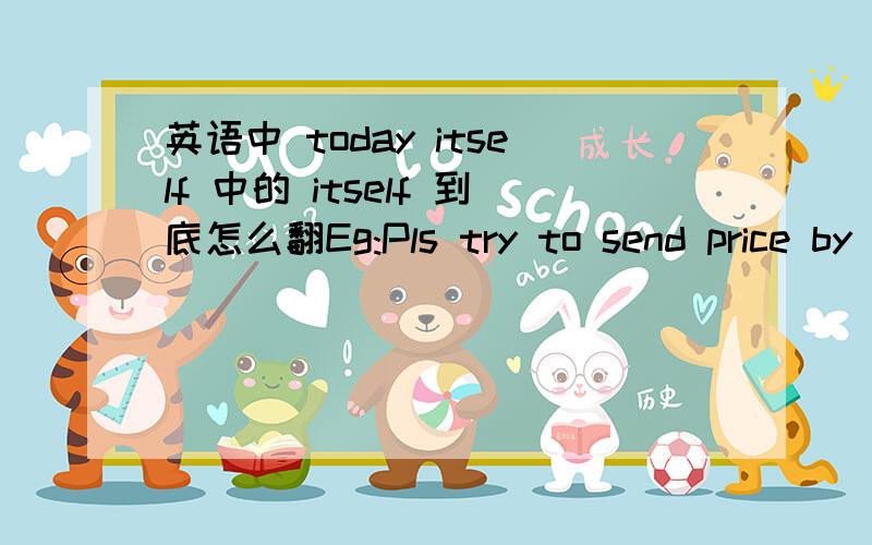 英语中 today itself 中的 itself 到底怎么翻Eg:Pls try to send price by today itself!itself没见过这种用法呀!