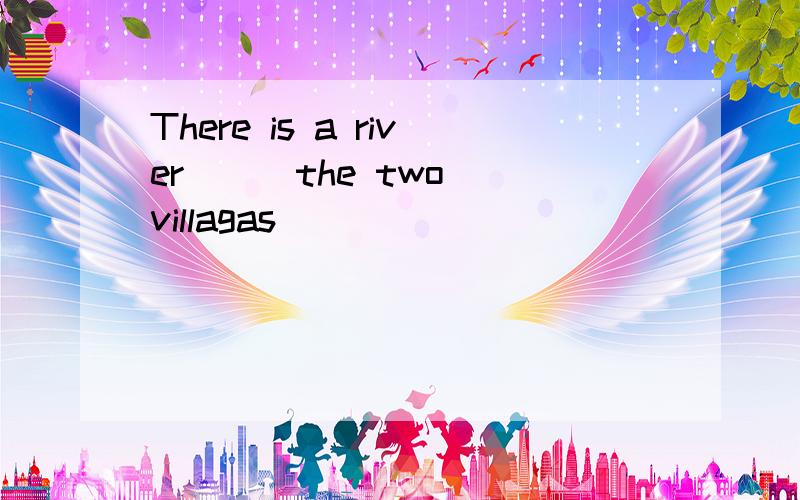 There is a river ( )the two villagas