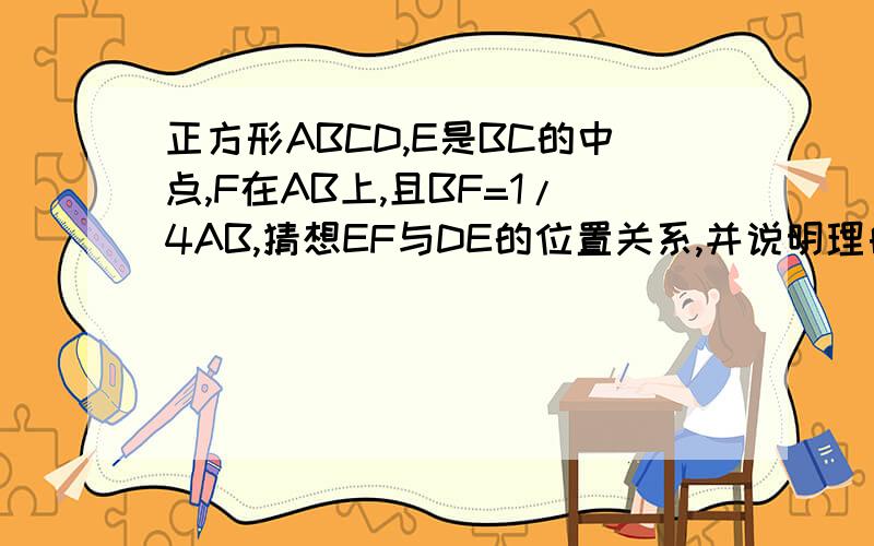 正方形ABCD,E是BC的中点,F在AB上,且BF=1/4AB,猜想EF与DE的位置关系,并说明理由