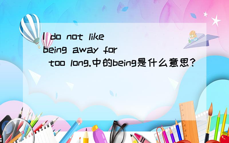 I do not like being away for too long.中的being是什么意思?