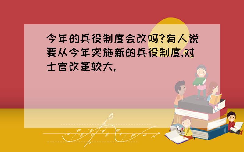 今年的兵役制度会改吗?有人说要从今年实施新的兵役制度,对士官改革较大,