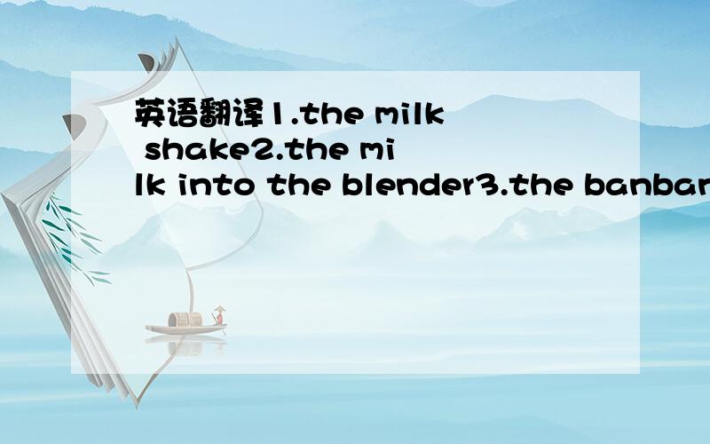 英语翻译1.the milk shake2.the milk into the blender3.the banbans4.the bananas5.the blender6.the bananas and ice cream in the blender都添在the前面...turn on cut up drink peel pour put