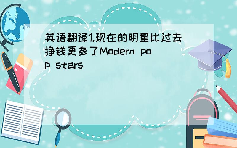 英语翻译1.现在的明星比过去挣钱更多了Modern pop stars _____ _____ _____ than they _____ _____.2.我在你这个年纪的时候,我们不听这么大声的音乐When I was your age,we didn't listen_____ _____ _____ _____.