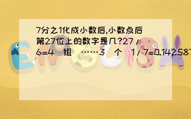 7分之1化成小数后,小数点后第27位上的数字是几?27/6=4（组）……3（个）1/7=0.142587小数中第三个数是2