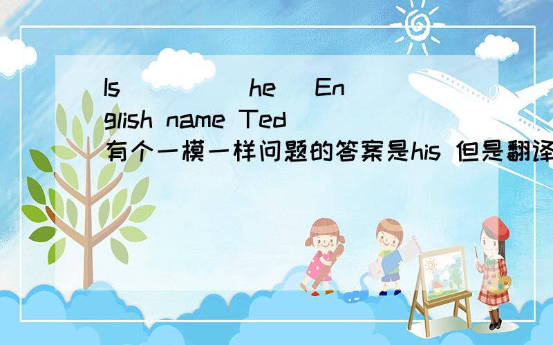 Is ___ （he） English name Ted有个一模一样问题的答案是his 但是翻译出来不对