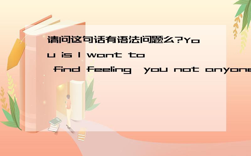 请问这句话有语法问题么?You is I want to find feeling,you not anyone,I know、