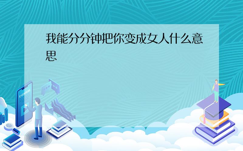 我能分分钟把你变成女人什么意思