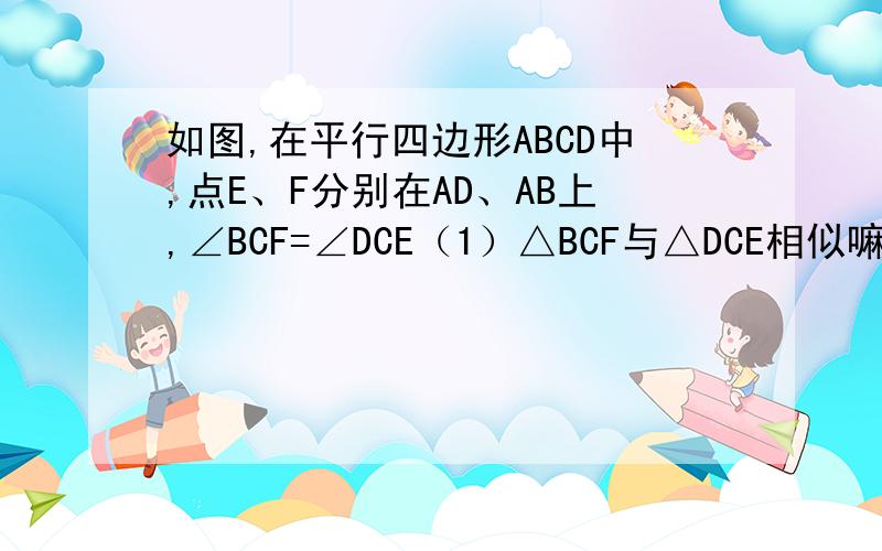 如图,在平行四边形ABCD中,点E、F分别在AD、AB上,∠BCF=∠DCE（1）△BCF与△DCE相似嘛?为什么?（2）若AB=10,AD=6,E是AD的中点,求BF的长