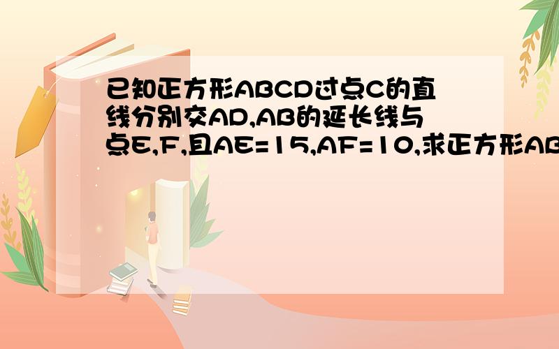 已知正方形ABCD过点C的直线分别交AD,AB的延长线与点E,F,且AE=15,AF=10,求正方形ABCD的边长