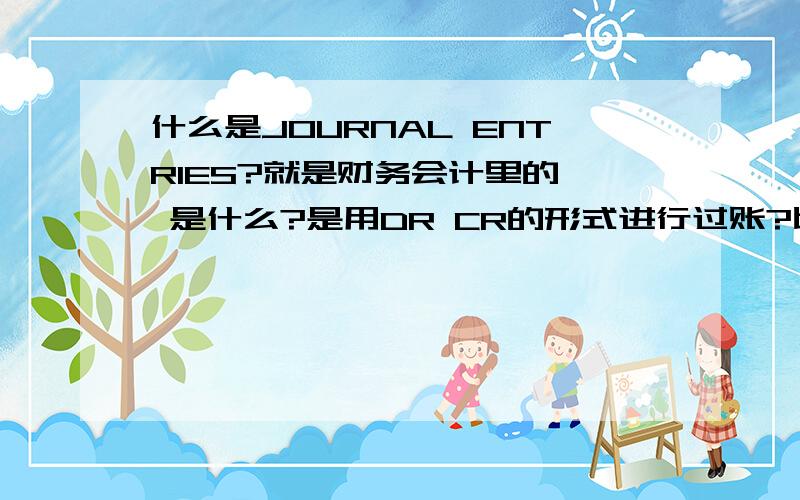 什么是JOURNAL ENTRIES?就是财务会计里的、 是什么?是用DR CR的形式进行过账?比如 DR CASH 3000CR ACCOUNTS RECEIVABLE 3000 对么?