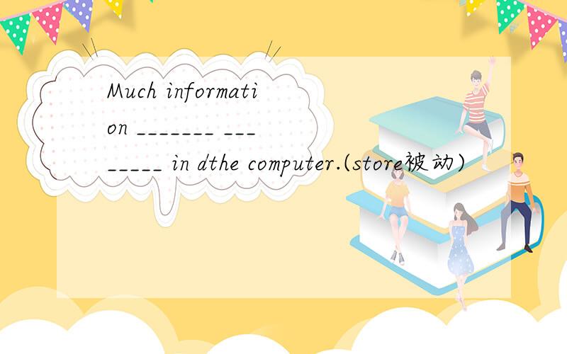 Much information _______ ________ in dthe computer.(store被动)