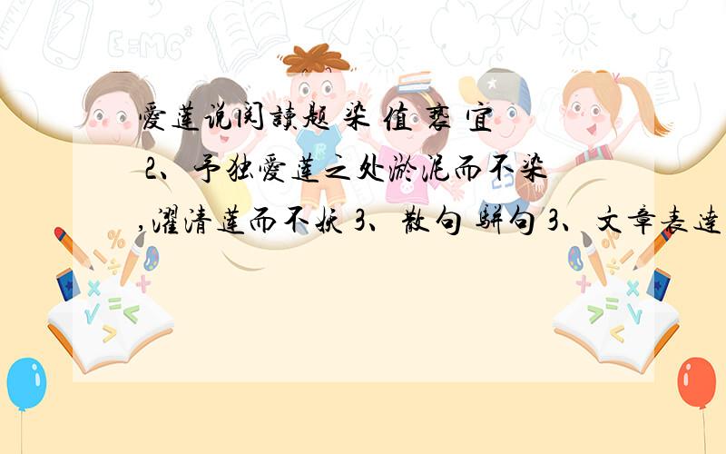 爱莲说阅读题 染 值 亵 宜 2、予独爱莲之处淤泥而不染,濯清莲而不妖 3、散句 骈句 3、文章表达了作者什么思想感情