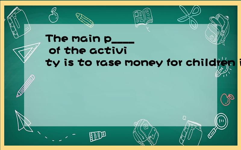 The main p____ of the activity is to rase money for children in poor areas.根据提示字母写单词