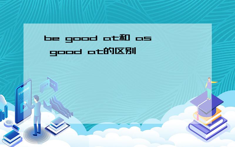 be good at和 as good at的区别