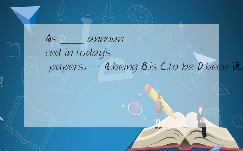 As ____ announced in today's papers,… A.being B.is C.to be D.been 说明理由