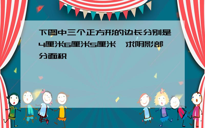 下图中三个正方形的边长分别是4厘米6厘米5厘米,求阴影部分面积