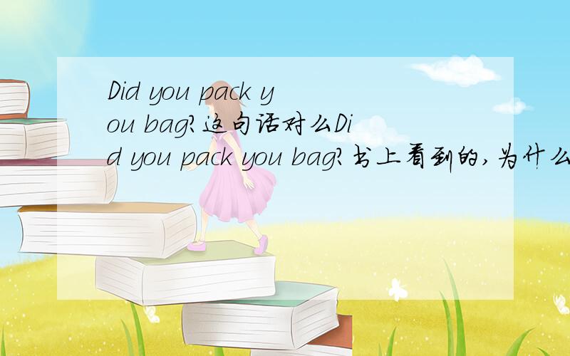 Did you pack you bag?这句话对么Did you pack you bag?书上看到的,为什么第二个you不是your?