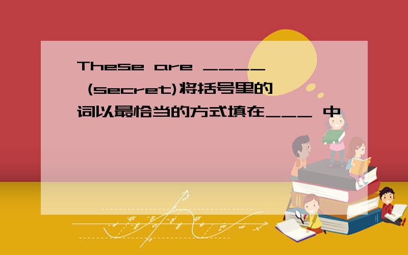 These are ____ (secret)将括号里的词以最恰当的方式填在___ 中