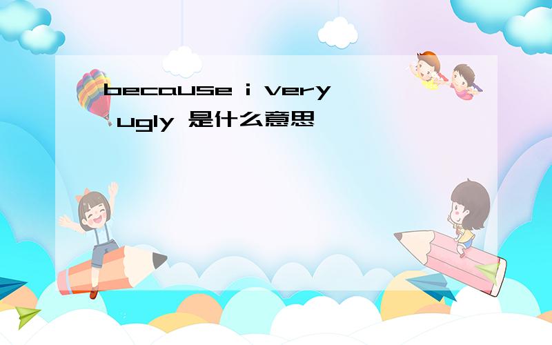 because i very ugly 是什么意思