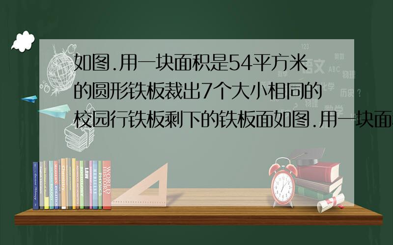 如图.用一块面积是54平方米的圆形铁板裁出7个大小相同的校园行铁板剩下的铁板面如图.用一块面积是54平方米的圆形铁板裁出7个大小相同的小圆形铁板,剩下的铁板面积是多少平方米?