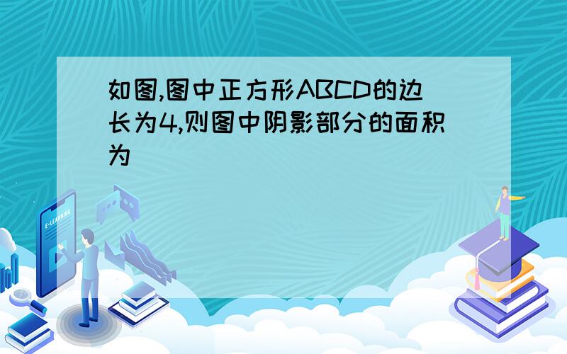 如图,图中正方形ABCD的边长为4,则图中阴影部分的面积为(