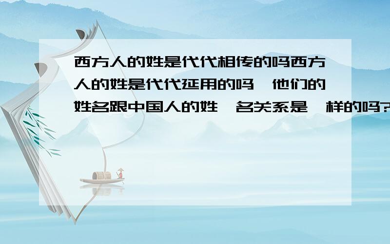 西方人的姓是代代相传的吗西方人的姓是代代延用的吗,他们的姓名跟中国人的姓、名关系是一样的吗?