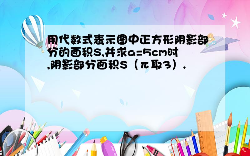 用代数式表示图中正方形阴影部分的面积S,并求a=5cm时,阴影部分面积S（π取3）.