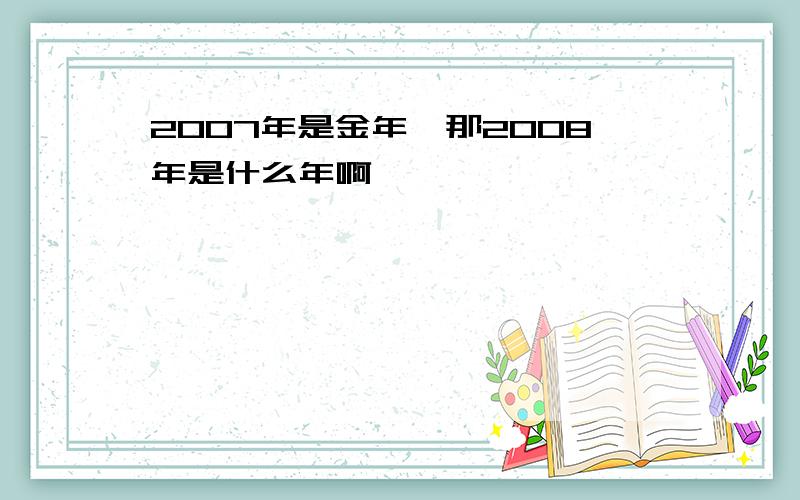 2007年是金年,那2008年是什么年啊