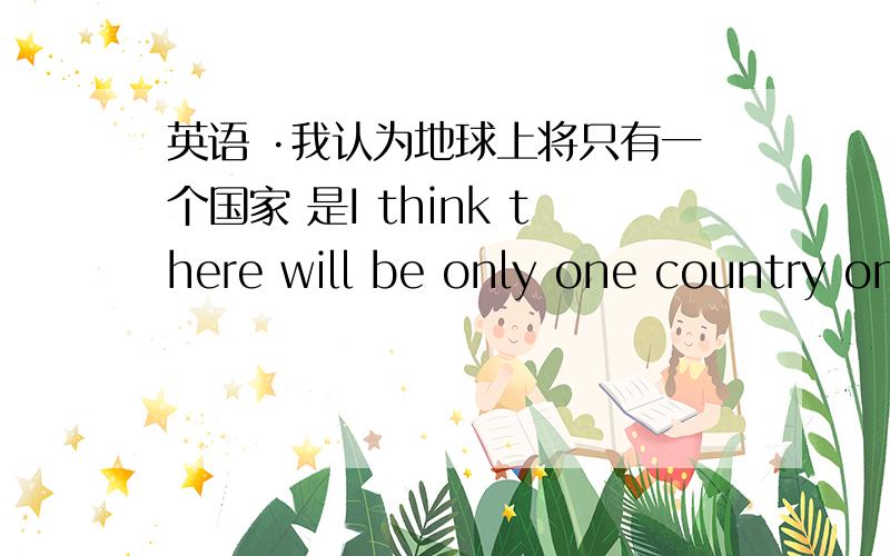 英语 ·我认为地球上将只有一个国家 是I think there will be only one country on the earthI think there will only be one country on the earth only 放在那里 为什么