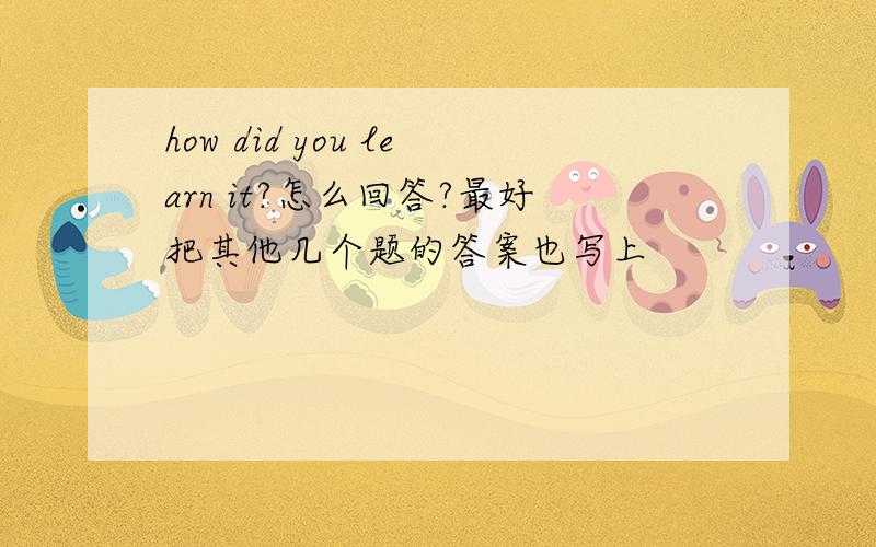 how did you learn it?怎么回答?最好把其他几个题的答案也写上