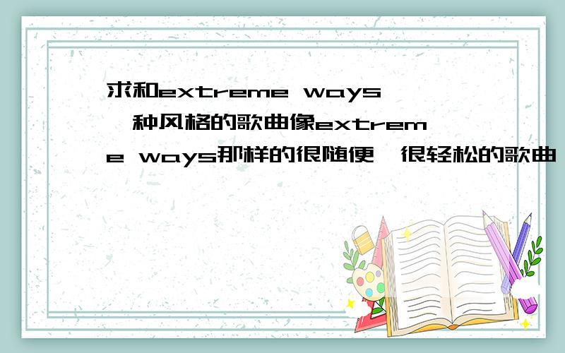 求和extreme ways一种风格的歌曲像extreme ways那样的很随便,很轻松的歌曲,节奏又不紧不慢的