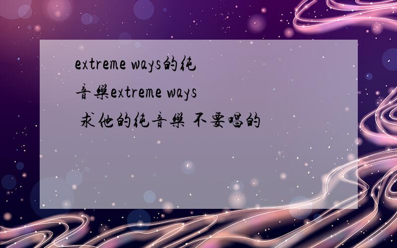 extreme ways的纯音乐extreme ways 求他的纯音乐 不要唱的