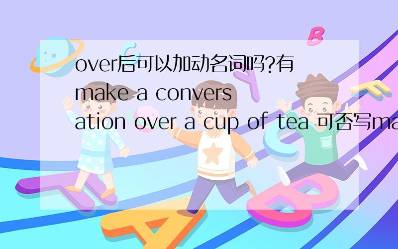 over后可以加动名词吗?有make a conversation over a cup of tea 可否写make a conversation over drinking a cup of tea?