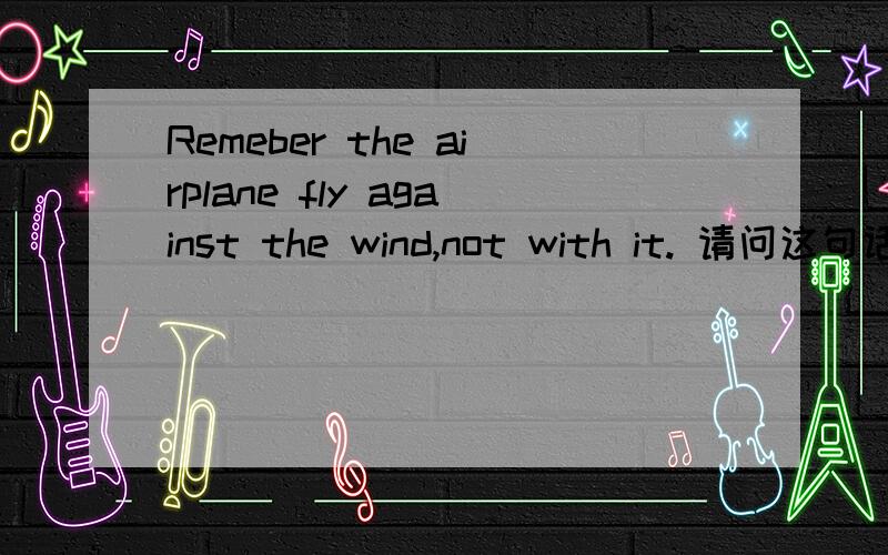 Remeber the airplane fly against the wind,not with it. 请问这句话什么意思?