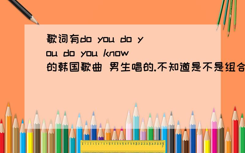 歌词有do you do you do you know的韩国歌曲 男生唱的.不知道是不是组合,听着好像是开头是“呼~呼~呼~呼~……”