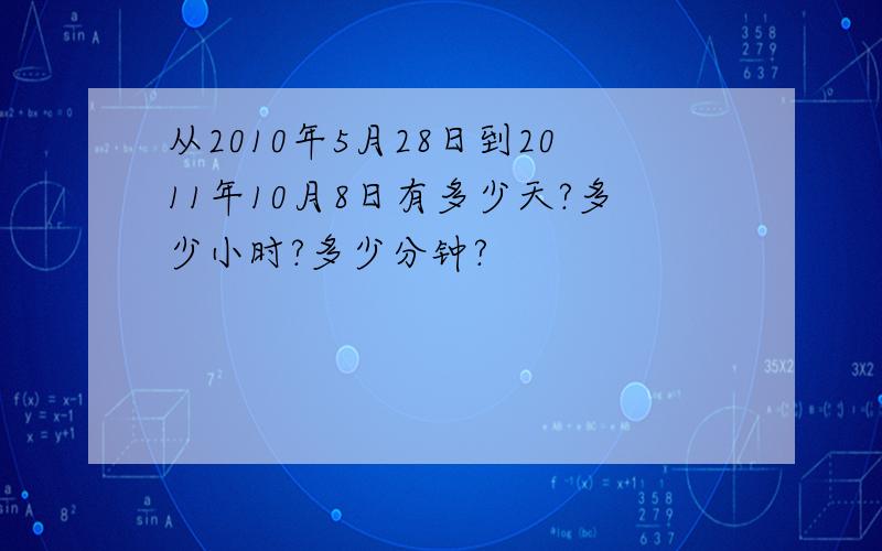 从2010年5月28日到2011年10月8日有多少天?多少小时?多少分钟?