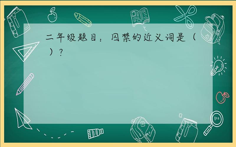 二年级题目：囚禁的近义词是（ ）?