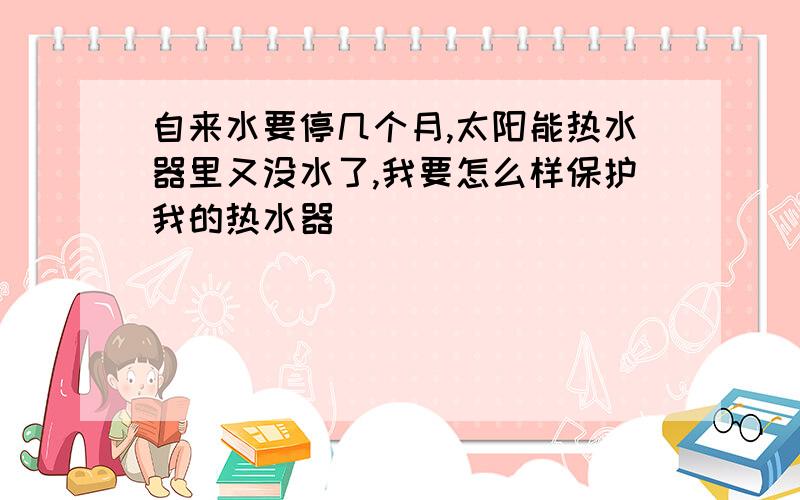 自来水要停几个月,太阳能热水器里又没水了,我要怎么样保护我的热水器