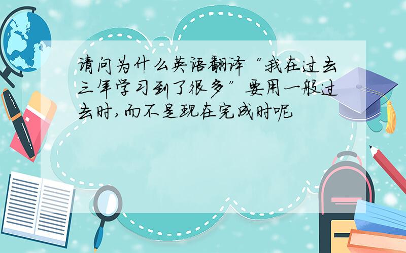 请问为什么英语翻译“我在过去三年学习到了很多”要用一般过去时,而不是现在完成时呢