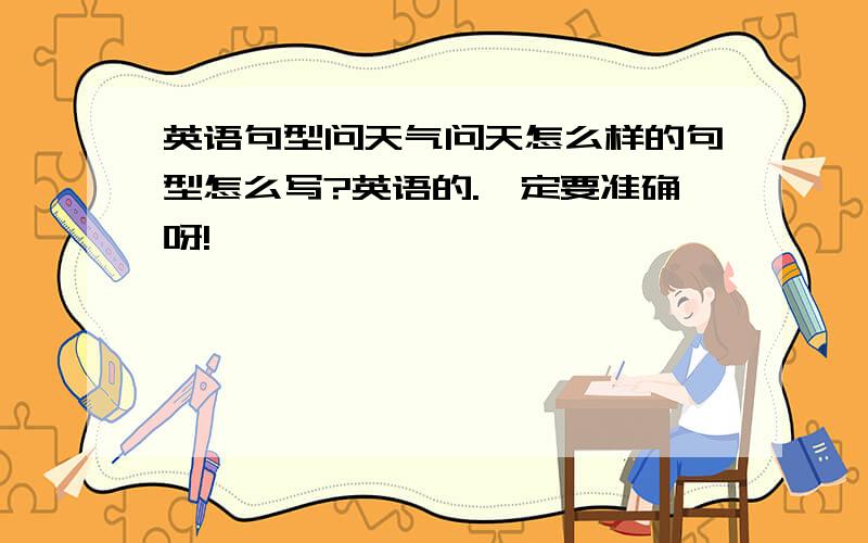 英语句型问天气问天怎么样的句型怎么写?英语的.一定要准确呀!