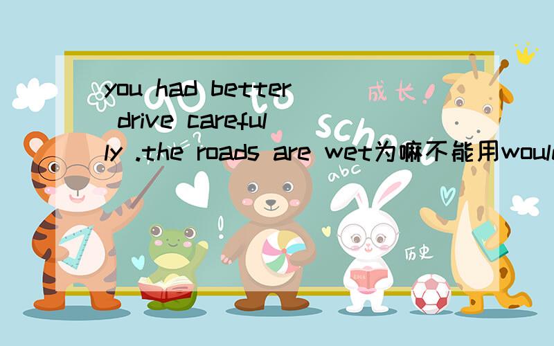 you had better drive carefully .the roads are wet为嘛不能用would better