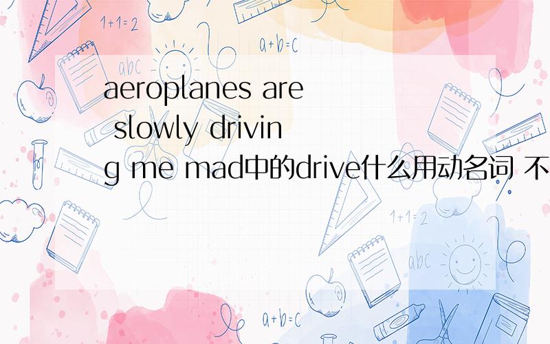 aeroplanes are slowly driving me mad中的drive什么用动名词 不能用原形吗?