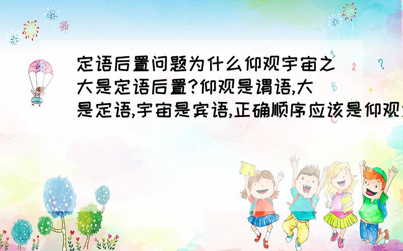 定语后置问题为什么仰观宇宙之大是定语后置?仰观是谓语,大是定语,宇宙是宾语,正确顺序应该是仰观大宇宙对吧?宾语提到了前面来,为什么不是并与前置?