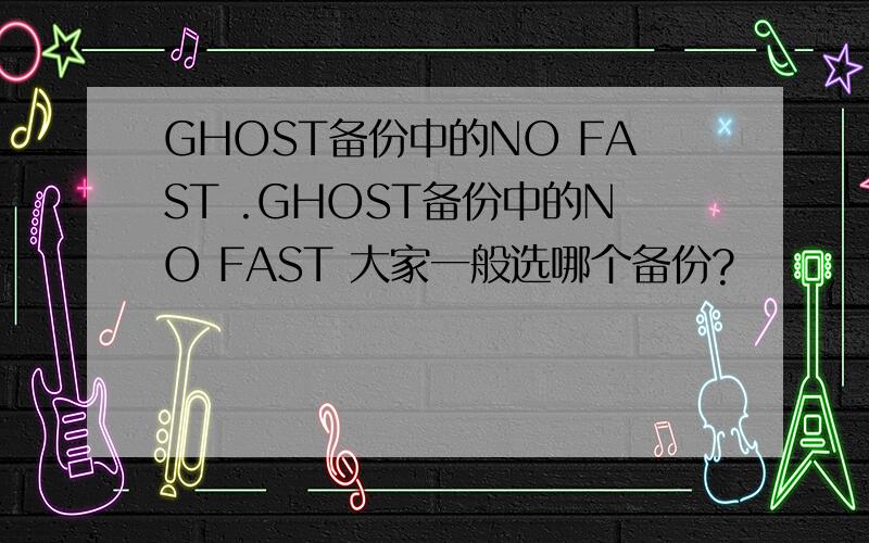 GHOST备份中的NO FAST .GHOST备份中的NO FAST 大家一般选哪个备份?