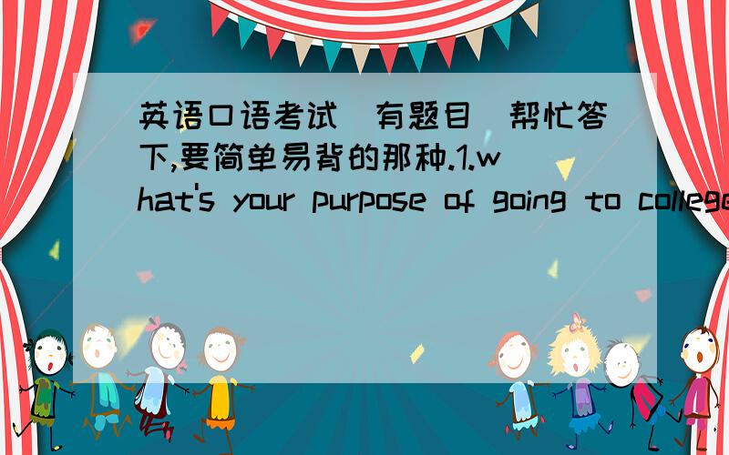 英语口语考试（有题目）帮忙答下,要简单易背的那种.1.what's your purpose of going to college?2.Do you have any idea about how to learn English well?3.which is more important,wealth success or love And why?4.what kind of stories do