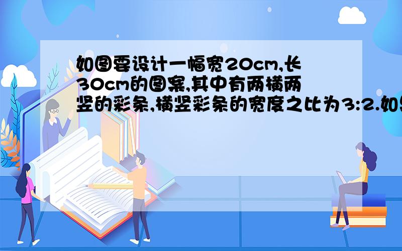 如图要设计一幅宽20cm,长30cm的图案,其中有两横两竖的彩条,横竖彩条的宽度之比为3:2.如果要使彩条所占面积是图案的四分之一,如何设计彩条的长度（结果保留小数点后以为）?初三一元二次