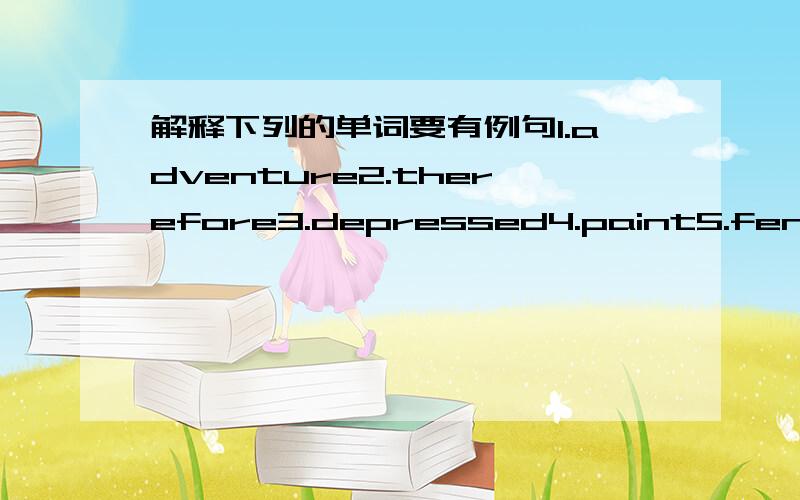 解释下列的单词要有例句1.adventure2.therefore3.depressed4.paint5.fence6.yard7.make fun of8.ignore9.paninting10.properly11.beg12.secretly13.joyful14.and so on15.sort16.all sorts of17.address18.suit19.fit2.latest