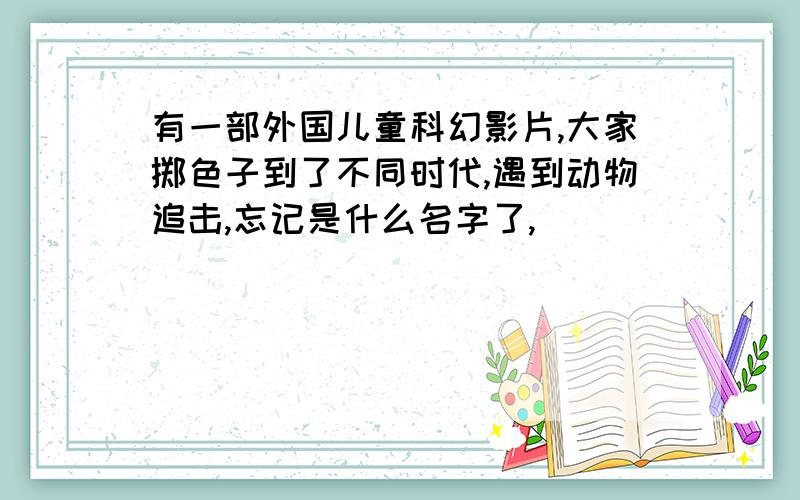 有一部外国儿童科幻影片,大家掷色子到了不同时代,遇到动物追击,忘记是什么名字了,