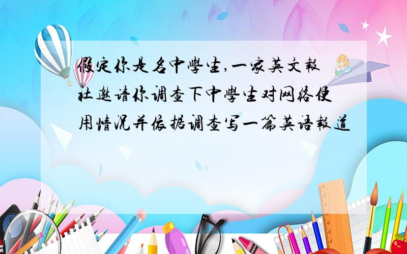 假定你是名中学生,一家英文报社邀请你调查下中学生对网络使用情况并依据调查写一篇英语报道