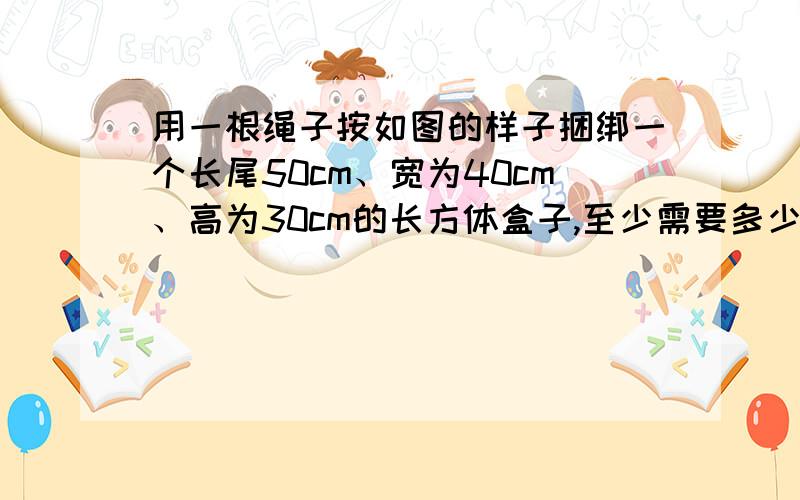 用一根绳子按如图的样子捆绑一个长尾50cm、宽为40cm、高为30cm的长方体盒子,至少需要多少米长的绳子 图：魔方的样子的